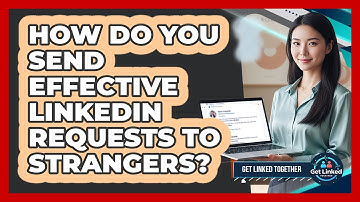 How Do You Send Effective LinkedIn Requests To Strangers? - Get Linked Together