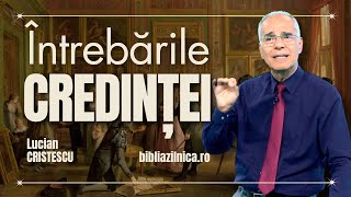 Lucian Cristescu - Întrebările credinței Întrebări și răspunsuri despre Biblie, Profeție și Credință