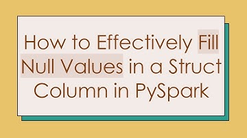 How to Effectively Fill Null Values in a Struct Column in PySpark