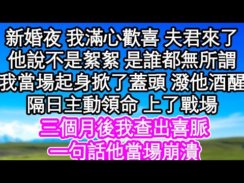 新婚之夜 我滿心歡喜時夫君來了，他說不是絮絮 是誰都無所謂，我當場起身掀了蓋頭 潑的他酒醒，隔日主動領命 上了戰場，三個月後我查出喜脈，一句話他當場崩潰| #為人處世#生活經驗#情感故事#養老#退休