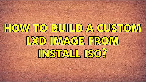 How to build a custom LXD image from install ISO?