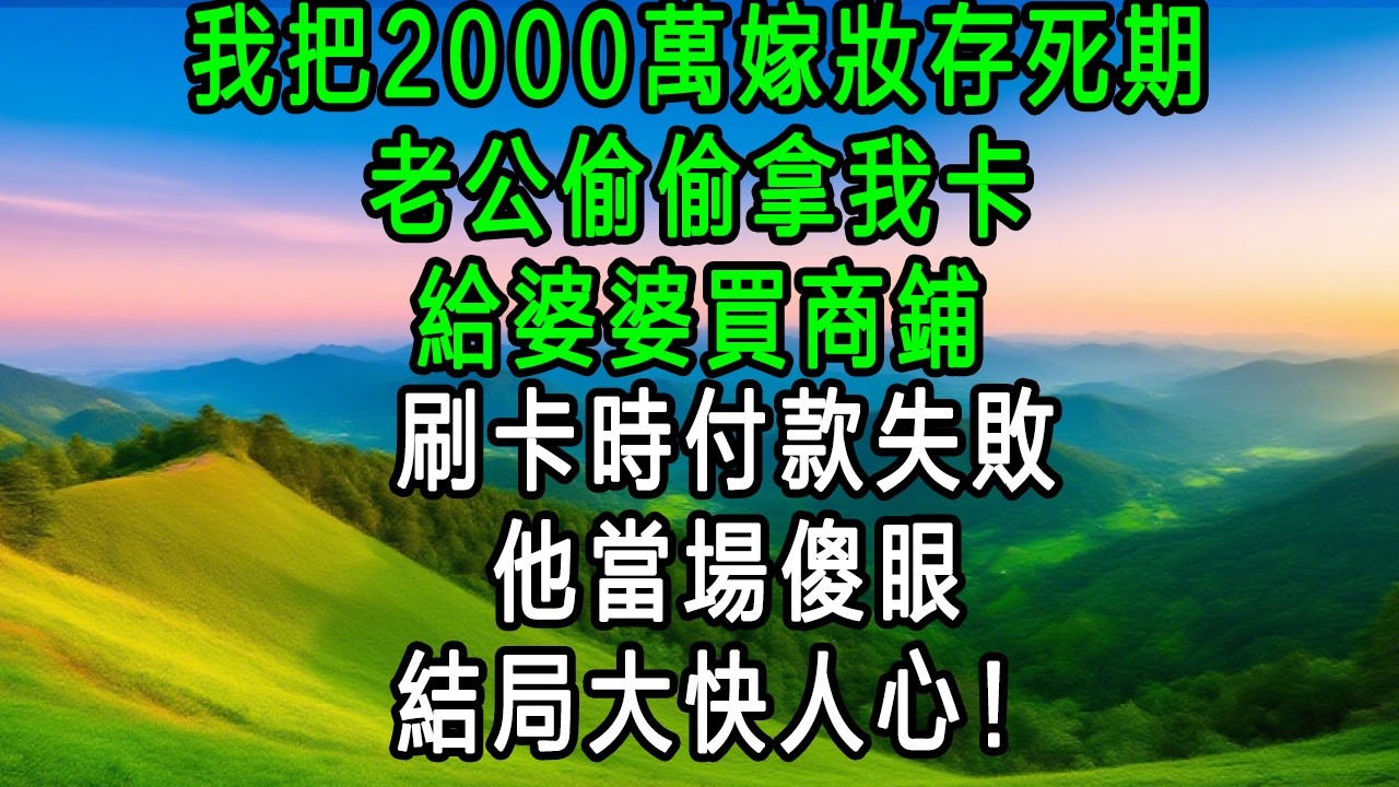 我把2000萬嫁妝存死期，老公偷偷拿我卡給婆婆買商鋪，刷卡時付款失敗，他當場傻眼！
