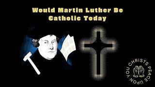 Would Martin Luther be a Catholic Today?