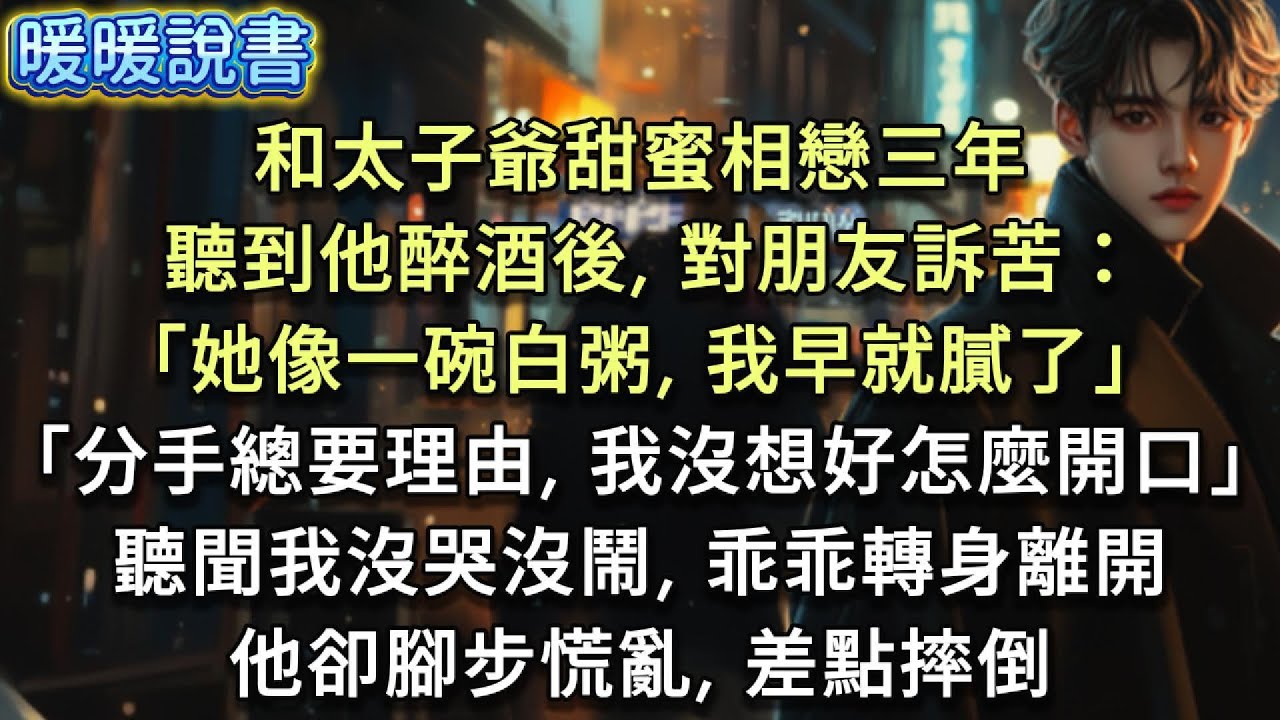 和太子爺甜蜜相戀三年，我偷偷準備了對戒讓他驚喜。卻聽到他酒後對朋友訴苦：「她像一碗白粥，我早就膩了，可分手總要理由，我沒想好怎麼開口。」聽聞我沒哭沒鬧，乖乖轉身離開，他卻腳步慌亂，差點摔倒。