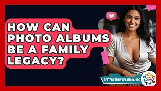 How Can Photo Albums Be A Family Legacy - Better Family Relationships