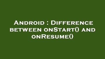 Android : Difference between onStart() and onResume()