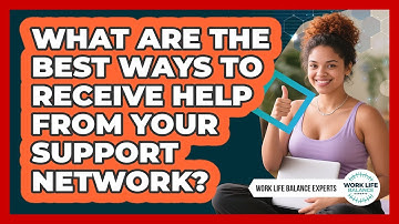 What Are The Best Ways To Receive Help From Your Support Network? - Work Life Balance Experts