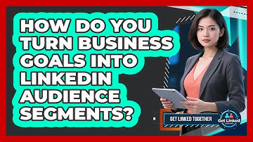 How Do You Turn Business Goals Into LinkedIn Audience Segments? - Get Linked Together