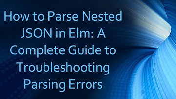 How to Parse Nested JSON in Elm: A Complete Guide to Troubleshooting Parsing Errors