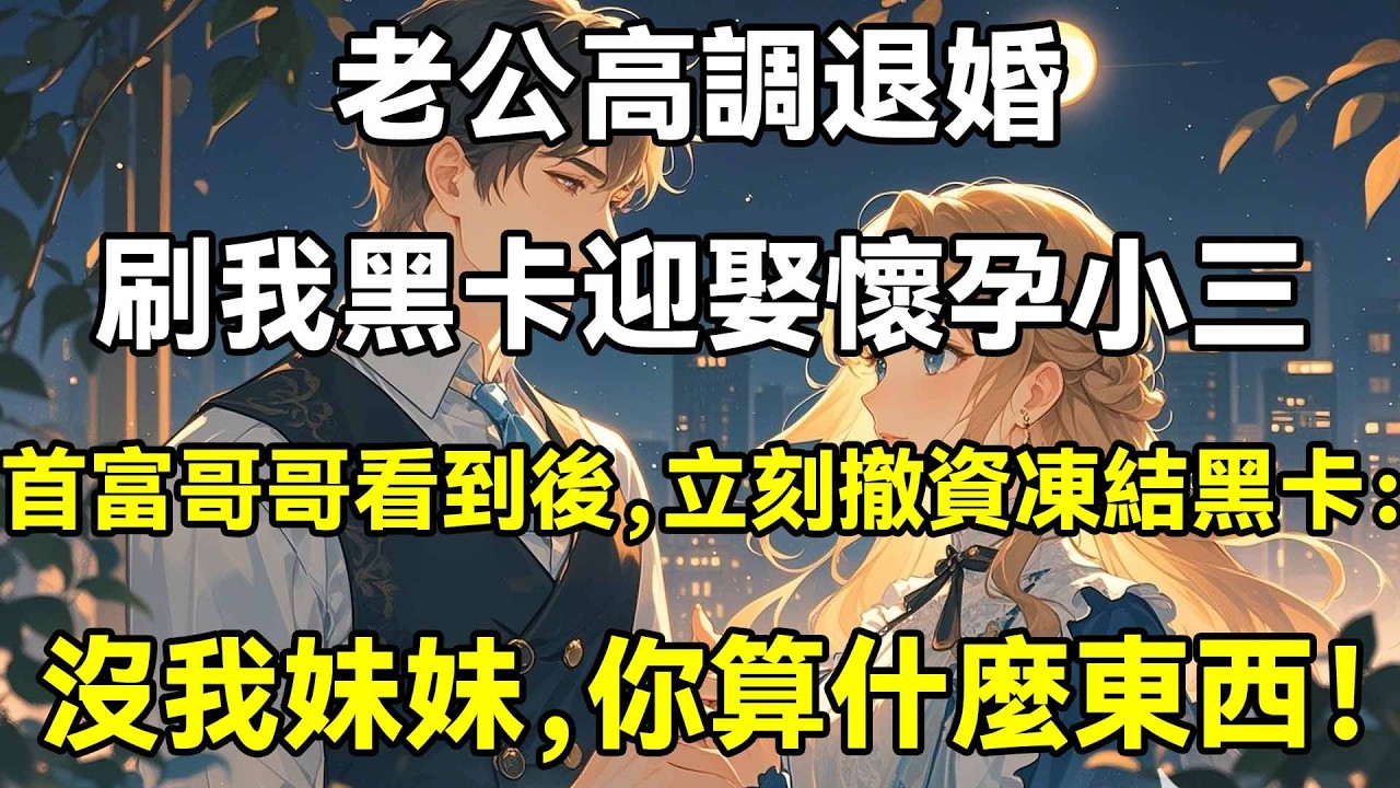 老公高調退婚，刷我黑卡迎娶懷孕小三，首富哥哥看到後，立刻撤資凍結黑卡：沒我妹妹，你算什麼東西！