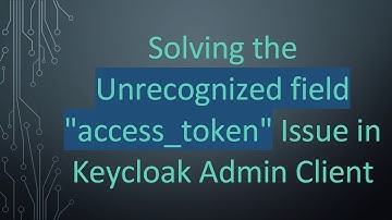 Solving the Unrecognized field "access_token" Issue in Keycloak Admin Client