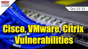 Cisco, VMware, Citrix Vulnerabilities - ThreatWire