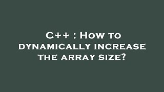 C++ : How to dynamically increase the array size?