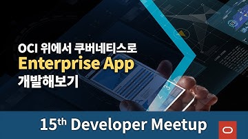 [15th Developer Meetup] OCI 위에서 쿠버네티스로 Enterprise App 개발해보기