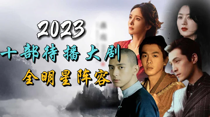 2023年最令人期待的十部全明星阵容年度大剧 10 Most Anticipated All-Star Chinese Dramas of 2023 - 天天要闻