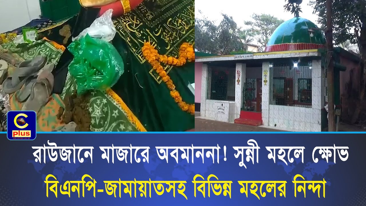 রাউজানে মাজারে অবমাননা! সুন্নী মহলে ক্ষোভ, বিএনপি-জামায়াতসহ বিভিন্ন মহলের নিন্দা | Cplus
