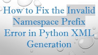 How to Fix the Invalid Namespace Prefix Error in Python XML Generation Update