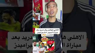 الاهلي هيقابل ريال مدريد بعد مباراة السوبر امام بيراميدز هتتصدم 