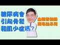 血糖管控議題專訪 : 糖尿病會引起骨質酥鬆症和肌少症嗎?