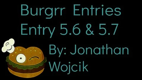 Burgrr Entries: Entry 5.6 & 5.7 By: Jonathan Wojcik