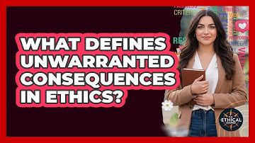 What Defines Unwarranted Consequences In Ethics?