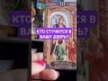 КТО СТУЧИТСЯ В ВАШУ ДВЕРЬ?#онлайнрасклад #таро #новости #ктонапороге