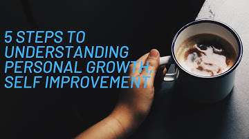"5 Steps to understanding personal growth/self improvement"
