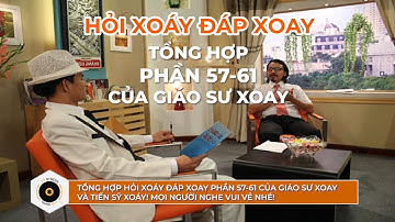 TỔNG HỢP HỎI XOÁY ĐÁP XOAY PHẦN 57-61 CỦA GIÁO SƯ XOAY
