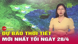 Dự báo thời tiết mới nhất tối 28/4: Nắng nóng gay gắt đỉnh điểm hơn 42 độ C | Tin24h