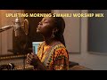 Uplifting Morning Swahili Worship Mix – Nyimbo za Kusifu na Kuabudu za Kuinua Roho