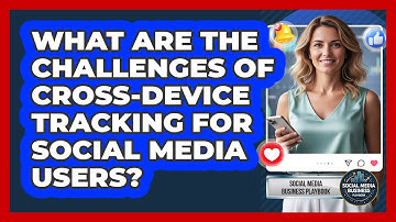 What Are The Challenges Of Cross-device Tracking For Social Media Users?