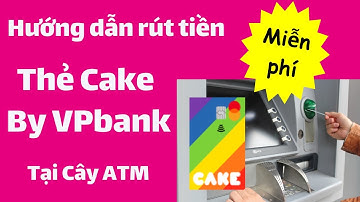 Thẻ Cake | Hướng dẫn rút tiền Miễn Phí tại Cây ATM với thẻ Cake By VPbank