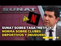 Jefe de Sunat explica Tasa "Netflix", lista de deudores y norma sobre clubes deportivos