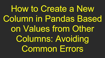 How to Create a New Column in Pandas Based on Values from Other Columns: Avoiding Common Errors