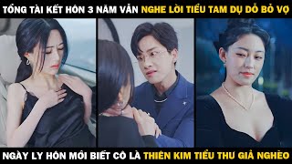 Tổng Tài Kết Hôn 3 Năm NGHE LỜI TIỂU TAM DỤ DỖ BỎ VỢ, Ngày Ly Hôn Mới Biết Cô Là THIÊN KIM TIỂU THƯ