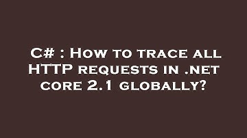 C# : How to trace all HTTP requests in .net core 2.1 globally?