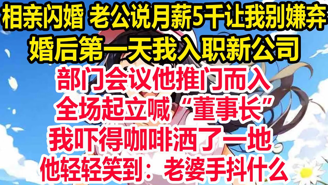 相亲闪婚 老公说月薪5千让我别嫌弃，婚后第一天我入职新公司，部门会议他推门而入，全场起立喊“董事长”，我咖啡洒了一地…他轻轻笑到：老婆手抖什么？