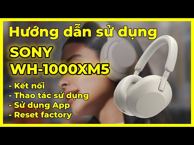 HDSD tai nghe Sony WH-1000XM5: Kết nối, thao tác, app & reset factory
