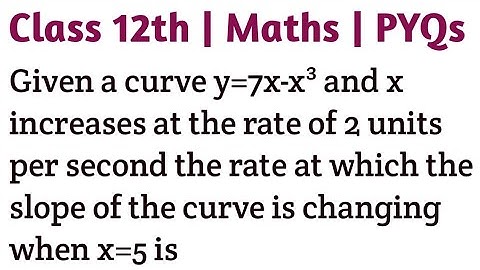 Given a curve y=7x-x³ and x increases at the rate of 2 units per second the rate at which the slope