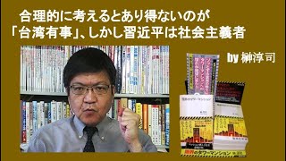 合理的に考えるとあり得ないのが「台湾有事」、しかし習近平は社会主義者　by榊淳司