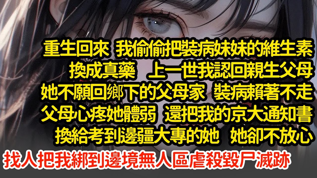 重生回來我把裝病妹妹的維生素換成真藥，上一世我認回親生父母她裝病賴著不走，父母心疼她體弱 還把我的京大通知書換給考到邊疆大專的她，把我綁到邊境無人區虐殺#小說#推文#新題材#爽文#復仇