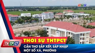 Cần Thơ Sắp Xếp, Sáp Nhập Một Số Xã, Phường Cần Thơ Tv