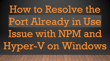 How to Resolve the Port Already in Use Issue with NPM and Hyper-V on Windows