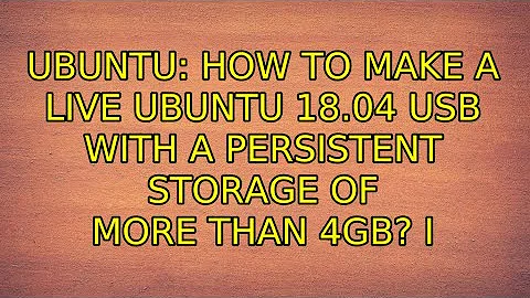 Ubuntu: How to make a live Ubuntu 18.04 USB with a persistent storage of more than 4GB?