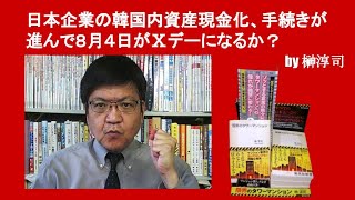 日本企業の韓国内資産現金化、手続きが進んで８月４日がⅩデーになるか？　by榊淳司