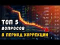 ТОП 5 вопросов в период коррекции рынка.