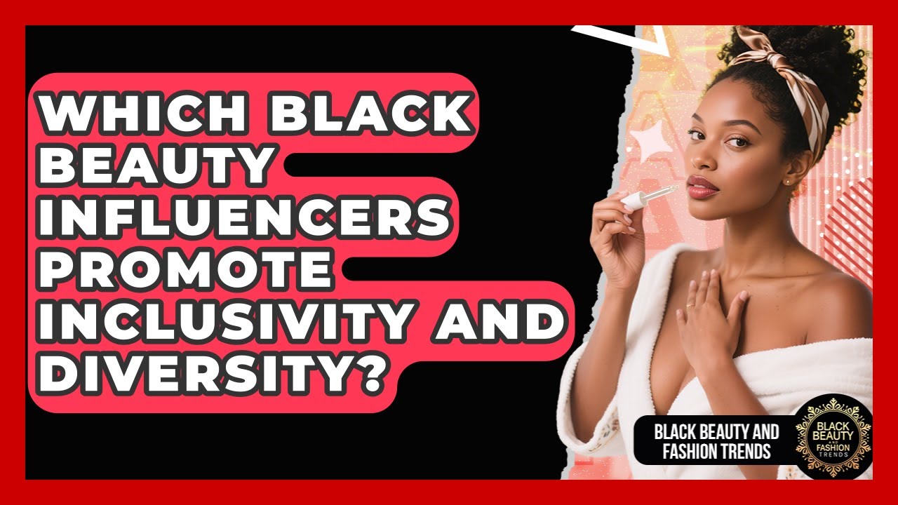 Which Black Beauty Influencers Promote Inclusivity And Diversity? - Black Beauty and Fashion Trends