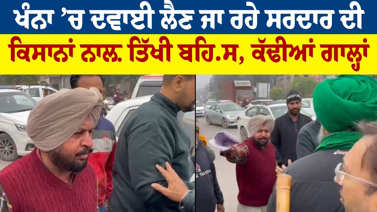ਖੰਨਾ ’ਚ ਦਵਾਈ ਲੈਣ ਜਾ ਰਹੇ ਸਰਦਾਰ ਦੀ ਕਿਸਾਨਾਂ ਨਾਲ਼ ਤਿੱਖੀ ਬਹਿ.ਸ, ਕੱਢੀਆਂ ਗਾਲ੍ਹਾਂ