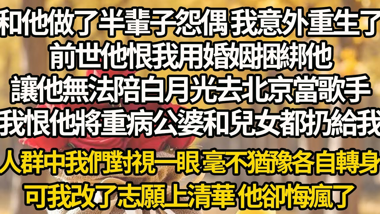 【完结】和他做了半輩子怨偶 我意外重生了，前世他恨我用婚姻捆綁他，讓他無法陪白月光去北京當歌手，我恨他將重病公婆和兒女都扔給我，人群中我們對視一眼 毫不猶豫各自轉身，可我改了志願上清華 他卻悔瘋了