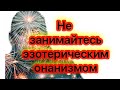 Эзотерический онанизм! Что это такое и почему этим не следует заниматься . Как это вредит.